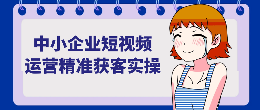 中小企业短视频运营精准获客实操-趣奇资源网-第5张图片