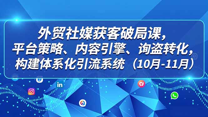 外贸 社媒获客破局课,平台策略、内容引擎、询盘转化,构建体系化引流系统(10月-11月