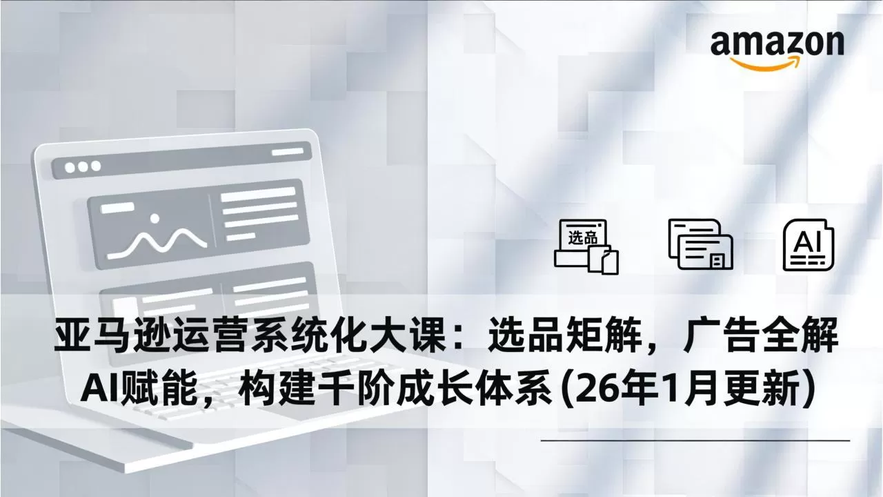 亚马逊运营系统化大课：选品矩阵，广告全解，AI赋能，构建千阶成长体系(26年1月更新