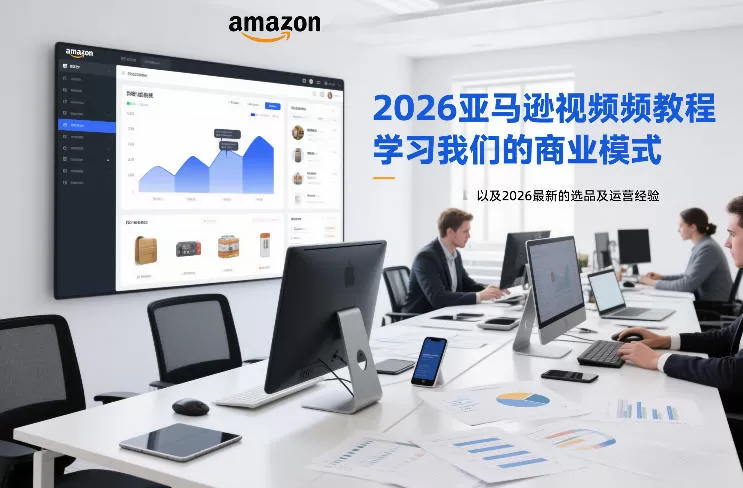 2026亚马逊视频教程,学习我们的商业模式,以及2026最新的选品及运营经验