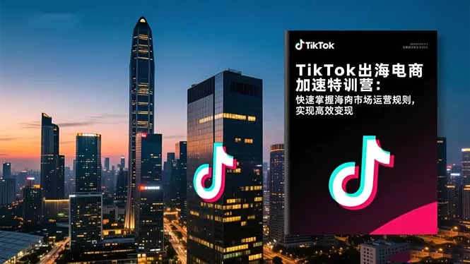 TikTok出海电商加速特训营-更新:快速掌握海外市场运营规则,实现高效变现