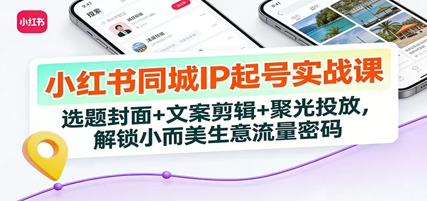 小红书同城IP起号实战课：选题封面+文案剪辑+聚光投放，解锁小而美生意流量密码