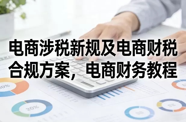 电商涉税新规及电商财税合规方案，电商财务教程