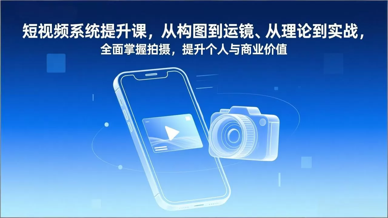 短视频系统提升课,从构图到运镜、从理论到实战,全面掌握拍摄,提升个人与商业价值
